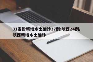 31省份新增本土确诊37例:陕西24例/陕西新增本土确珍