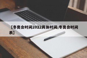 【冬奥会时间2022具体时间,冬奥会时间表】