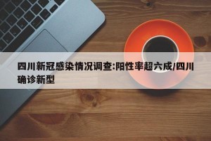 四川新冠感染情况调查:阳性率超六成/四川确诊新型