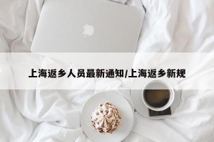 上海返乡人员最新通知/上海返乡新规