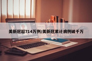 美新冠超714万例/美新冠累计病例破千万