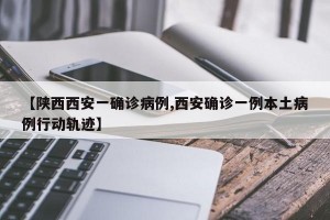 【陕西西安一确诊病例,西安确诊一例本土病例行动轨迹】