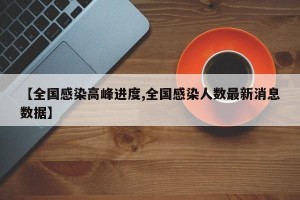 【全国感染高峰进度,全国感染人数最新消息数据】