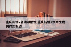 重庆新增2名确诊病例/重庆新增2例本土病例行动轨迹