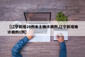 【辽宁新增20例本土确诊病例,辽宁新增确诊病例1例】