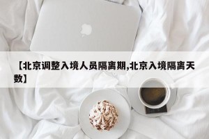 【北京调整入境人员隔离期,北京入境隔离天数】