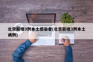 北京新增3例本土感染者(北京新增3例本土病例)