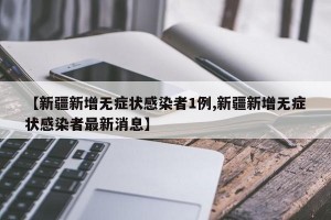 【新疆新增无症状感染者1例,新疆新增无症状感染者最新消息】