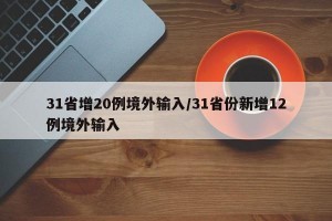 31省增20例境外输入/31省份新增12例境外输入