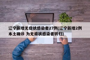 辽宁新增无症状感染者27例(辽宁新增2例本土确诊 为无症状感染者转归)