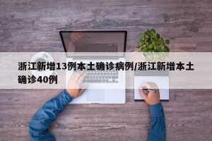 浙江新增13例本土确诊病例/浙江新增本土确诊40例
