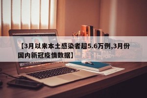 【3月以来本土感染者超5.6万例,3月份国内新冠疫情数据】