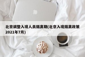北京调整入境人员隔离期(北京入境隔离政策2021年7月)