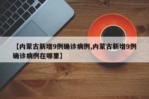 【内蒙古新增9例确诊病例,内蒙古新增9例确诊病例在哪里】