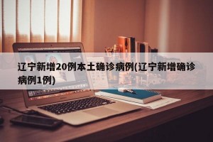辽宁新增20例本土确诊病例(辽宁新增确诊病例1例)