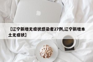 【辽宁新增无症状感染者27例,辽宁新增本土无症状】