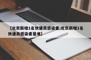 【北京新增1名快递员感染者,北京新增1名快递员感染者是谁】