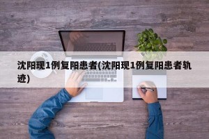 沈阳现1例复阳患者(沈阳现1例复阳患者轨迹)