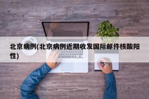 北京病例(北京病例近期收发国际邮件核酸阳性)