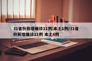 31省份新增确诊21例:本土1例/31省份新增确诊21例 本土6例