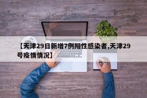 【天津29日新增7例阳性感染者,天津29号疫情情况】