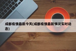成都疫情最新今天(成都疫情最新情况实时动态)