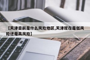 【天津目前是什么风险地区,天津现在是低风险还是高风险】