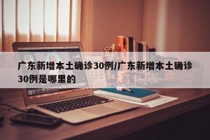 广东新增本土确诊30例/广东新增本土确诊30例是哪里的