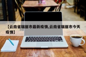 【云南省瑞丽市最新疫情,云南省瑞丽市今天疫情】