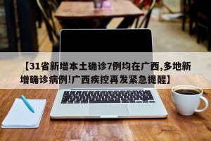 【31省新增本土确诊7例均在广西,多地新增确诊病例!广西疾控再发紧急提醒】