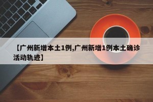 【广州新增本土1例,广州新增1例本土确诊活动轨迹】