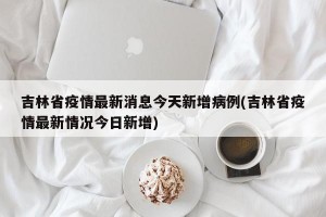 吉林省疫情最新消息今天新增病例(吉林省疫情最新情况今日新增)