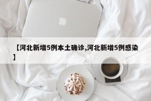【河北新增5例本土确诊,河北新增5例感染】