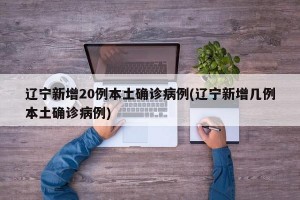 辽宁新增20例本土确诊病例(辽宁新增几例本土确诊病例)
