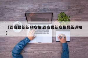 【西安最新新冠疫情,西安最新疫情最新通知】