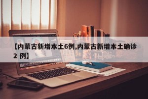 【内蒙古新增本土6例,内蒙古新增本土确诊 2 例】