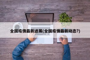 全国疫情最新进展(全国疫情最新动态?)