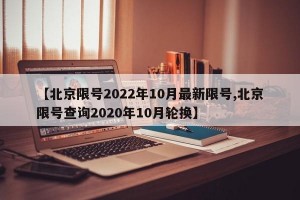 【北京限号2022年10月最新限号,北京限号查询2020年10月轮换】