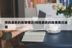 陕西最新的疫情情况/陕西最新的疫情情况通报