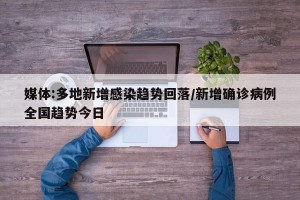 媒体:多地新增感染趋势回落/新增确诊病例全国趋势今日