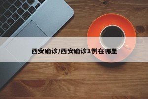 西安确诊/西安确诊1例在哪里