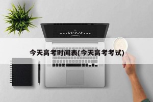 今天高考时间表(今天高考考试)
