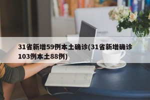 31省新增59例本土确诊(31省新增确诊103例本土88例)