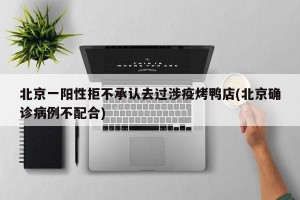 北京一阳性拒不承认去过涉疫烤鸭店(北京确诊病例不配合)