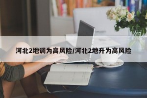 河北2地调为高风险/河北2地升为高风险