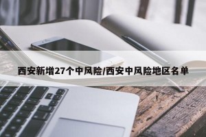 西安新增27个中风险/西安中风险地区名单