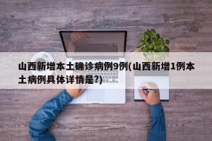 山西新增本土确诊病例9例(山西新增1例本土病例具体详情是?)