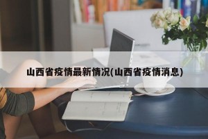 山西省疫情最新情况(山西省疫情消息)