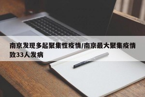 南京发现多起聚集性疫情/南京最大聚集疫情致33人发病