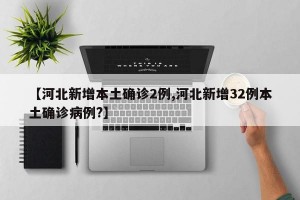 【河北新增本土确诊2例,河北新增32例本土确诊病例?】